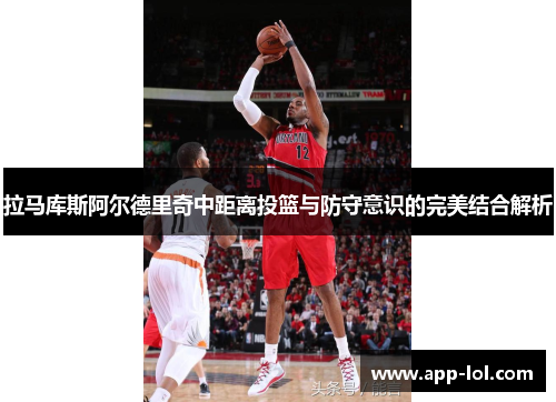 拉马库斯阿尔德里奇中距离投篮与防守意识的完美结合解析