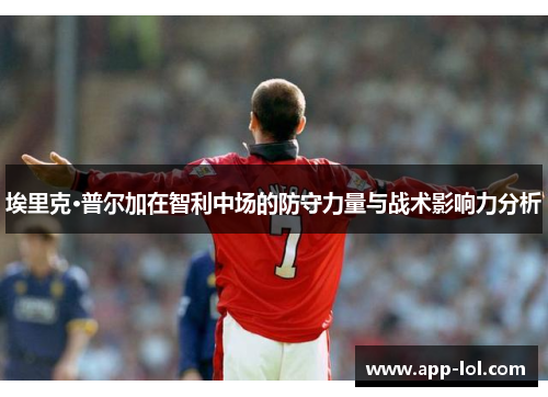 埃里克·普尔加在智利中场的防守力量与战术影响力分析
