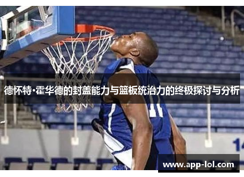 德怀特·霍华德的封盖能力与篮板统治力的终极探讨与分析