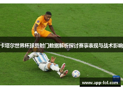 卡塔尔世界杯球员射门数据解析探讨赛事表现与战术影响
