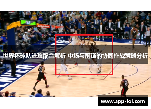 世界杯球队进攻配合解析 中场与前锋的协同作战策略分析