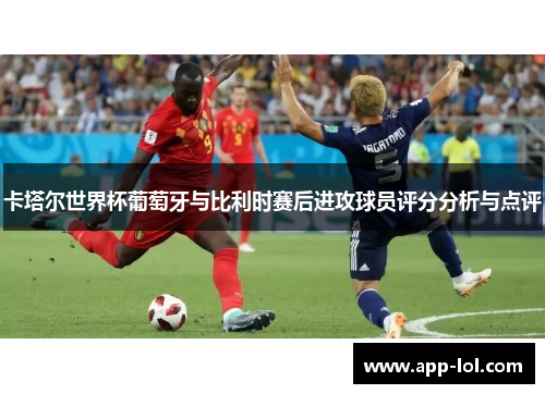 卡塔尔世界杯葡萄牙与比利时赛后进攻球员评分分析与点评