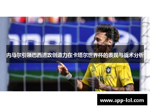 内马尔引领巴西进攻创造力在卡塔尔世界杯的表现与战术分析