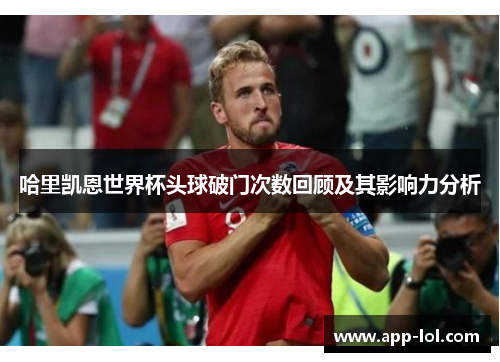 哈里凯恩世界杯头球破门次数回顾及其影响力分析