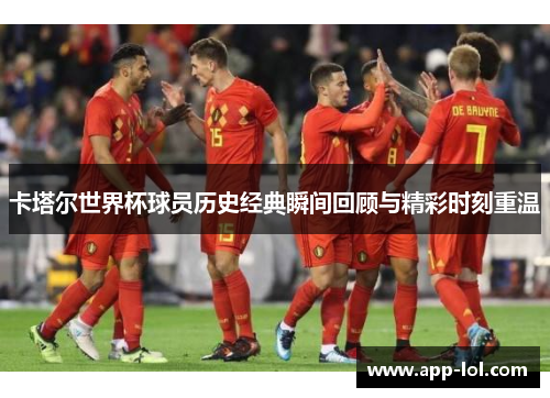 卡塔尔世界杯球员历史经典瞬间回顾与精彩时刻重温