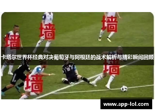 卡塔尔世界杯经典对决葡萄牙与阿根廷的战术解析与精彩瞬间回顾