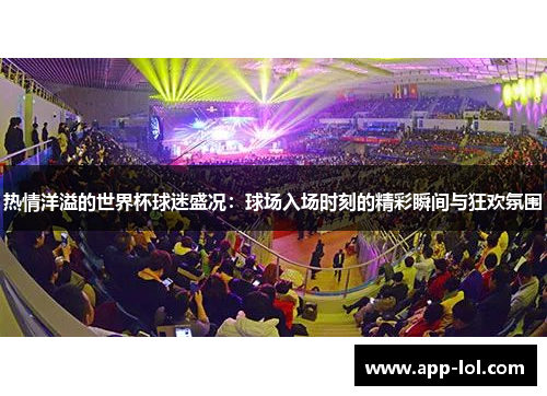 热情洋溢的世界杯球迷盛况：球场入场时刻的精彩瞬间与狂欢氛围
