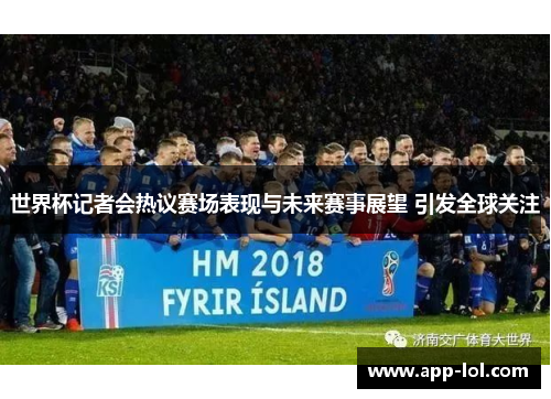 世界杯记者会热议赛场表现与未来赛事展望 引发全球关注