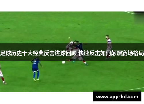 足球历史十大经典反击进球回顾 快速反击如何颠覆赛场格局