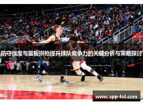 防守强度与篮板拼抢提升球队竞争力的关键分析与策略探讨