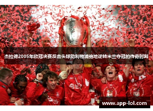 杰拉德2005年欧冠决赛反击头球助利物浦绝地逆转米兰夺冠的传奇时刻