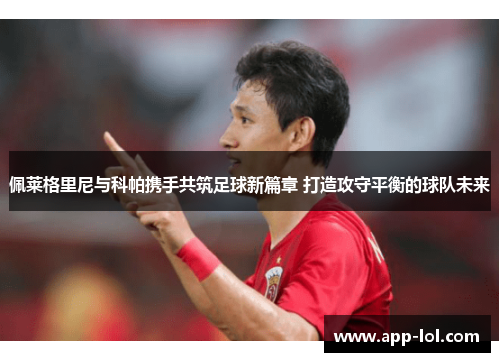 佩莱格里尼与科帕携手共筑足球新篇章 打造攻守平衡的球队未来