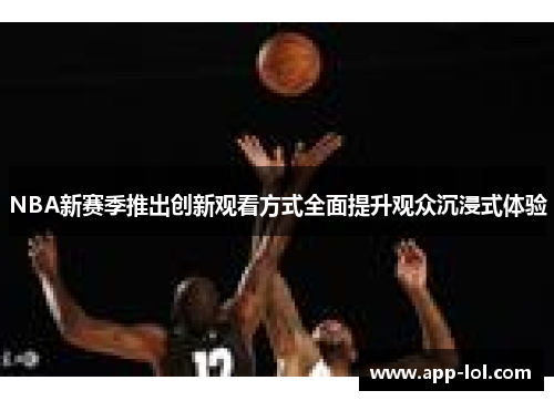 NBA新赛季推出创新观看方式全面提升观众沉浸式体验