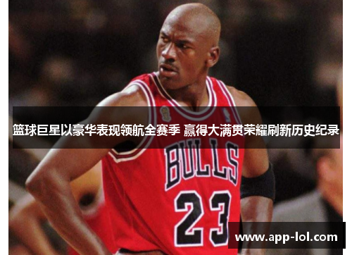 篮球巨星以豪华表现领航全赛季 赢得大满贯荣耀刷新历史纪录