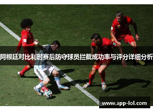 阿根廷对比利时赛后防守球员拦截成功率与评分详细分析