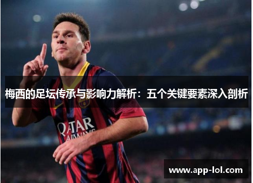 梅西的足坛传承与影响力解析：五个关键要素深入剖析