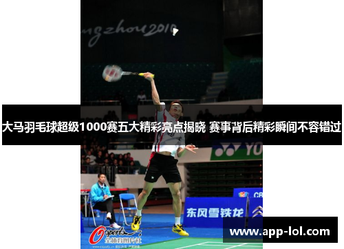 大马羽毛球超级1000赛五大精彩亮点揭晓 赛事背后精彩瞬间不容错过