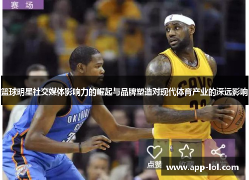 篮球明星社交媒体影响力的崛起与品牌塑造对现代体育产业的深远影响