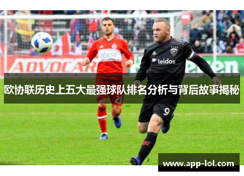 欧协联历史上五大最强球队排名分析与背后故事揭秘