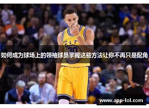 如何成为球场上的领袖球员掌握这些方法让你不再只是配角