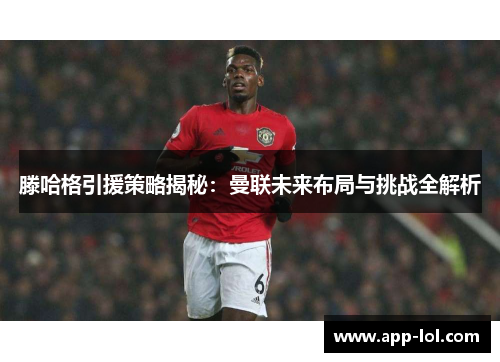 滕哈格引援策略揭秘：曼联未来布局与挑战全解析