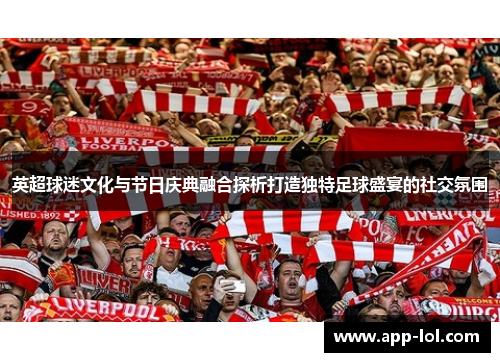 英超球迷文化与节日庆典融合探析打造独特足球盛宴的社交氛围