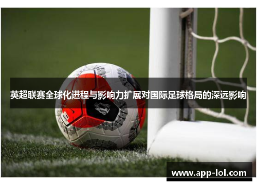 英超联赛全球化进程与影响力扩展对国际足球格局的深远影响