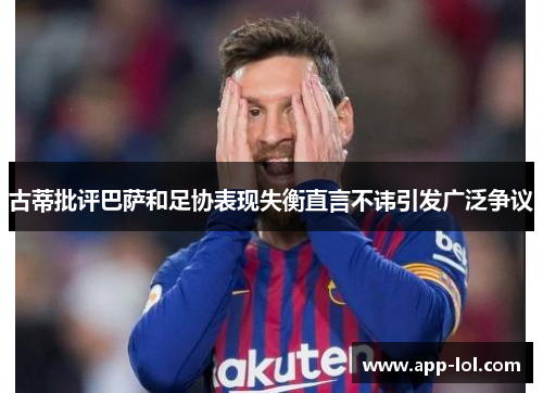 古蒂批评巴萨和足协表现失衡直言不讳引发广泛争议