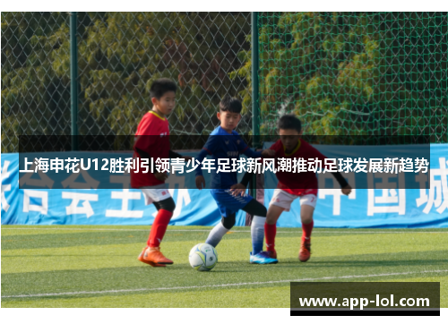 上海申花U12胜利引领青少年足球新风潮推动足球发展新趋势