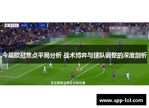 今晨欧冠焦点平局分析 战术博弈与球队调整的深度剖析