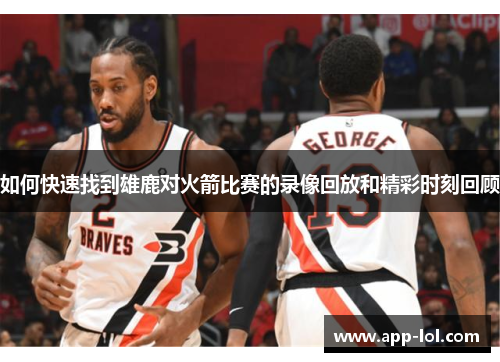 如何快速找到雄鹿对火箭比赛的录像回放和精彩时刻回顾
