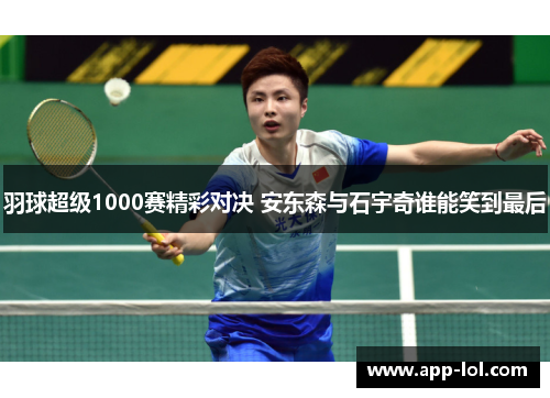 羽球超级1000赛精彩对决 安东森与石宇奇谁能笑到最后