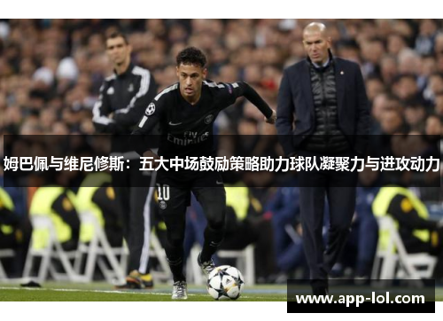 姆巴佩与维尼修斯：五大中场鼓励策略助力球队凝聚力与进攻动力