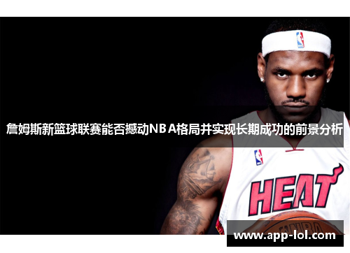 詹姆斯新篮球联赛能否撼动NBA格局并实现长期成功的前景分析