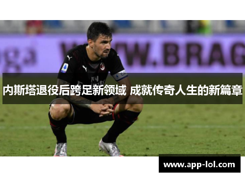 内斯塔退役后跨足新领域 成就传奇人生的新篇章