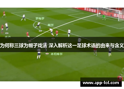 为何称三球为帽子戏法 深入解析这一足球术语的由来与含义