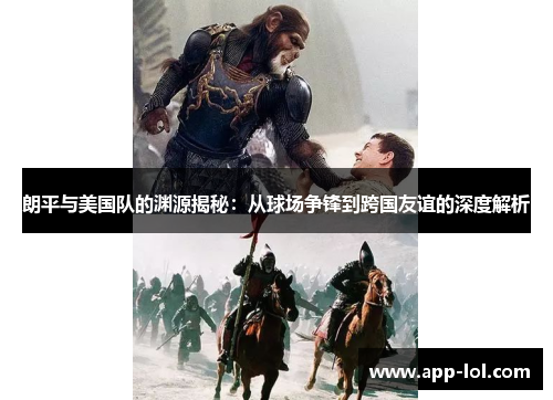 朗平与美国队的渊源揭秘：从球场争锋到跨国友谊的深度解析