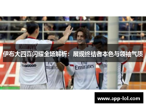 伊布大四喜闪耀全场解析：展现终结者本色与领袖气质
