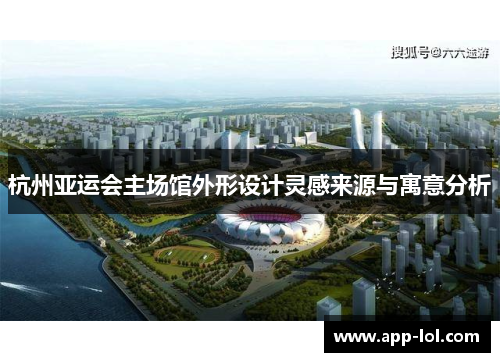 杭州亚运会主场馆外形设计灵感来源与寓意分析