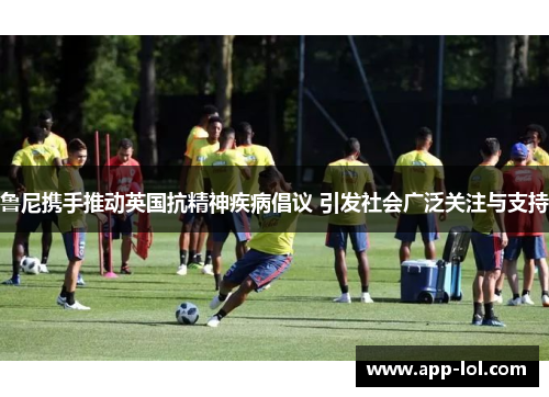 鲁尼携手推动英国抗精神疾病倡议 引发社会广泛关注与支持
