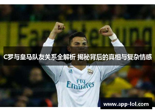 C罗与皇马队友关系全解析 揭秘背后的真相与复杂情感