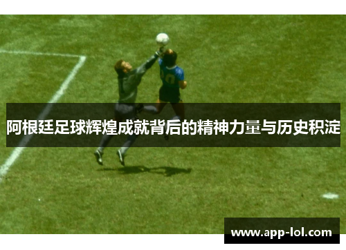 阿根廷足球辉煌成就背后的精神力量与历史积淀