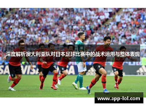 深度解析澳大利亚队对日本足球比赛中的战术运用与整体表现