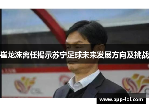 崔龙洙离任揭示苏宁足球未来发展方向及挑战