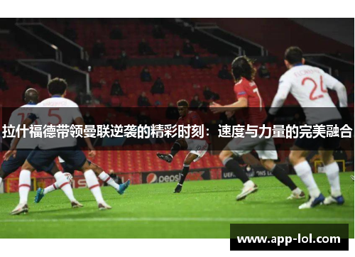 拉什福德带领曼联逆袭的精彩时刻：速度与力量的完美融合