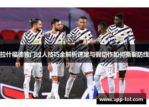 拉什福德独门过人技巧全解析速度与假动作如何撕裂防线