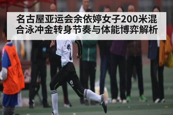 名古屋亚运会余依婷女子200米混合泳冲金转身节奏与体能博弈解析