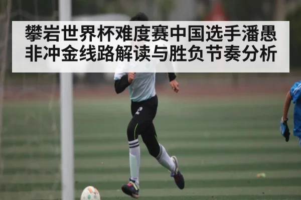 攀岩世界杯难度赛中国选手潘愚非冲金线路解读与胜负节奏分析