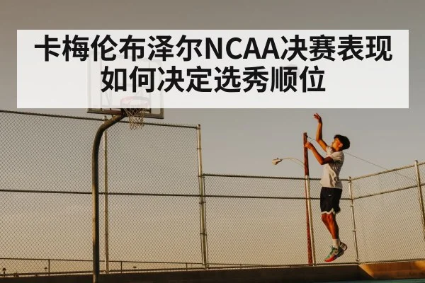 卡梅伦布泽尔NCAA决赛表现如何决定选秀顺位