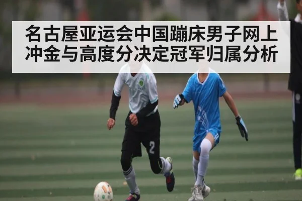 名古屋亚运会中国蹦床男子网上冲金与高度分决定冠军归属分析